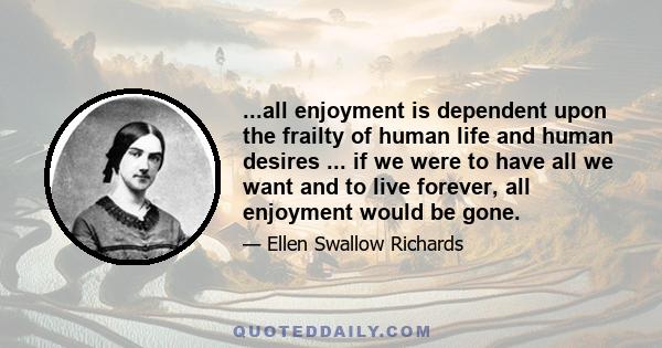 ...all enjoyment is dependent upon the frailty of human life and human desires ... if we were to have all we want and to live forever, all enjoyment would be gone.