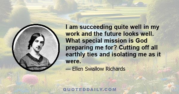 I am succeeding quite well in my work and the future looks well. What special mission is God preparing me for? Cutting off all earthly ties and isolating me as it were.