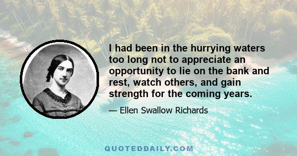 I had been in the hurrying waters too long not to appreciate an opportunity to lie on the bank and rest, watch others, and gain strength for the coming years.