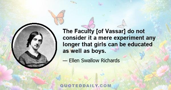 The Faculty [of Vassar] do not consider it a mere experiment any longer that girls can be educated as well as boys.