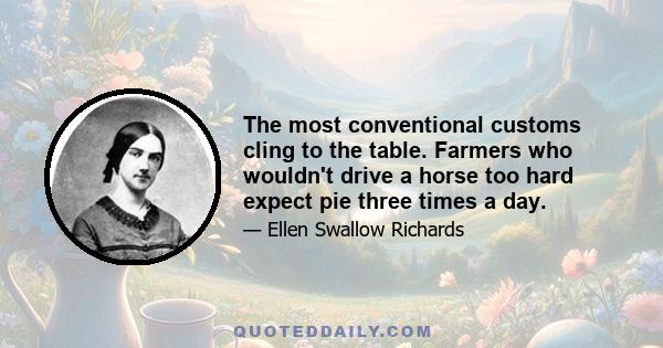 The most conventional customs cling to the table. Farmers who wouldn't drive a horse too hard expect pie three times a day.