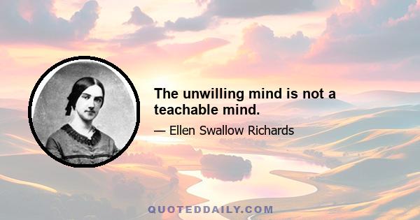 The unwilling mind is not a teachable mind.