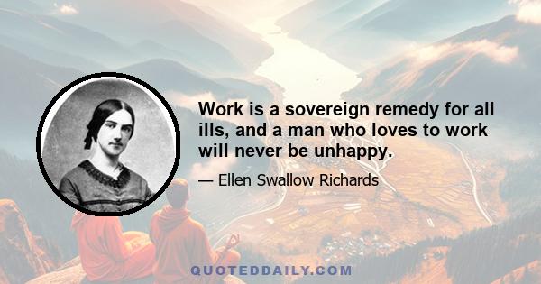 Work is a sovereign remedy for all ills, and a man who loves to work will never be unhappy.