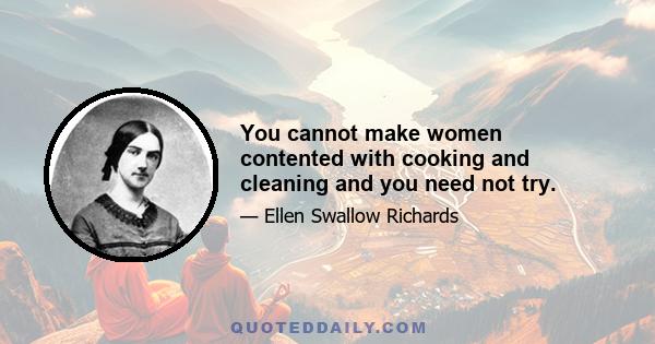 You cannot make women contented with cooking and cleaning and you need not try.