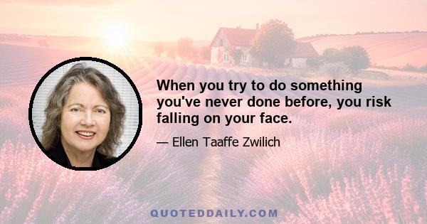 When you try to do something you've never done before, you risk falling on your face.