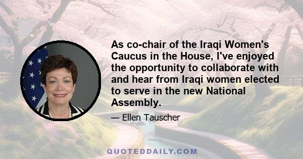 As co-chair of the Iraqi Women's Caucus in the House, I've enjoyed the opportunity to collaborate with and hear from Iraqi women elected to serve in the new National Assembly.