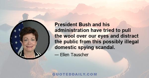 President Bush and his administration have tried to pull the wool over our eyes and distract the public from this possibly illegal domestic spying scandal.