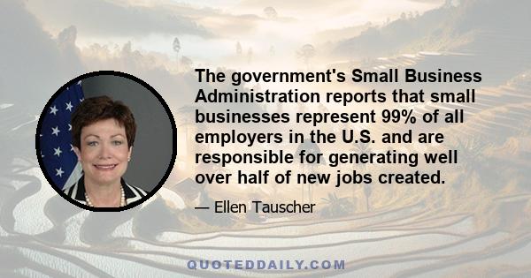 The government's Small Business Administration reports that small businesses represent 99% of all employers in the U.S. and are responsible for generating well over half of new jobs created.