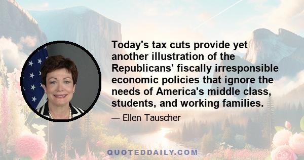 Today's tax cuts provide yet another illustration of the Republicans' fiscally irresponsible economic policies that ignore the needs of America's middle class, students, and working families.