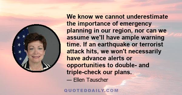 We know we cannot underestimate the importance of emergency planning in our region, nor can we assume we'll have ample warning time. If an earthquake or terrorist attack hits, we won't necessarily have advance alerts or 