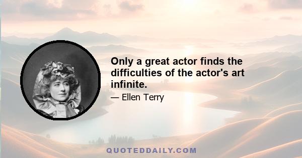 Only a great actor finds the difficulties of the actor's art infinite.