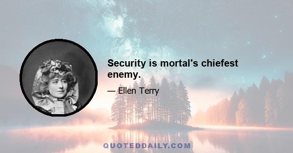 Security is mortal's chiefest enemy.