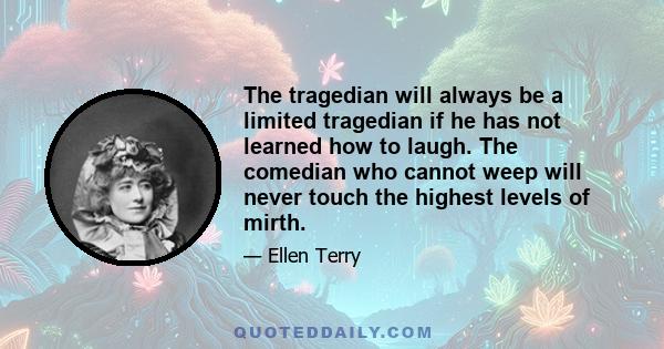 The tragedian will always be a limited tragedian if he has not learned how to laugh. The comedian who cannot weep will never touch the highest levels of mirth.