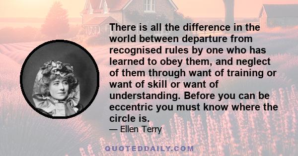 There is all the difference in the world between departure from recognised rules by one who has learned to obey them, and neglect of them through want of training or want of skill or want of understanding. Before you