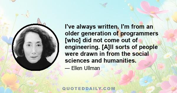 I've always written. I'm from an older generation of programmers [who] did not come out of engineering. [A]ll sorts of people were drawn in from the social sciences and humanities.