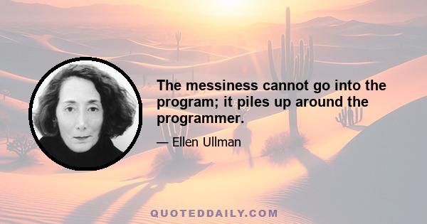 The messiness cannot go into the program; it piles up around the programmer.