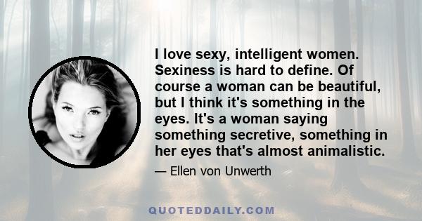 I love sexy, intelligent women. Sexiness is hard to define. Of course a woman can be beautiful, but I think it's something in the eyes. It's a woman saying something secretive, something in her eyes that's almost