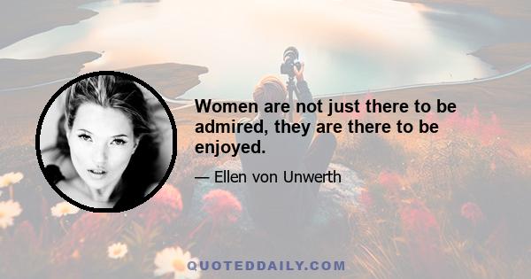 Women are not just there to be admired, they are there to be enjoyed.