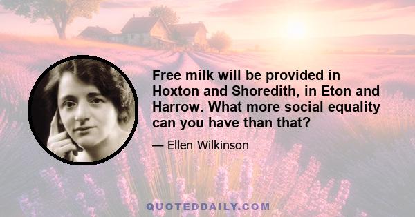 Free milk will be provided in Hoxton and Shoredith, in Eton and Harrow. What more social equality can you have than that?