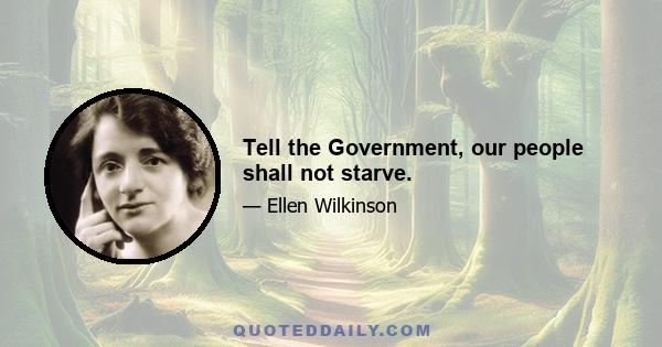 Tell the Government, our people shall not starve.