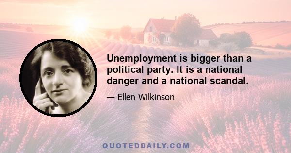 Unemployment is bigger than a political party. It is a national danger and a national scandal.