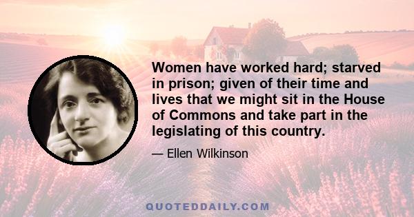 Women have worked hard; starved in prison; given of their time and lives that we might sit in the House of Commons and take part in the legislating of this country.