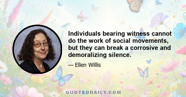 Individuals bearing witness cannot do the work of social movements, but they can break a corrosive and demoralizing silence.