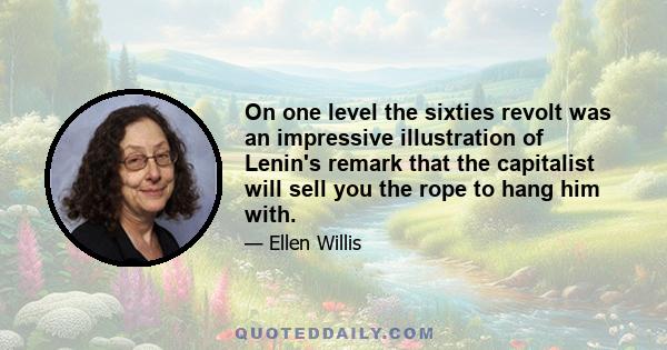 On one level the sixties revolt was an impressive illustration of Lenin's remark that the capitalist will sell you the rope to hang him with.