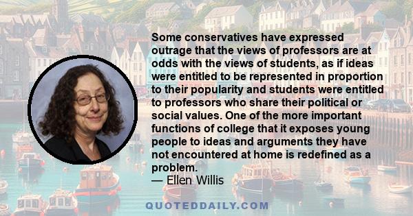 Some conservatives have expressed outrage that the views of professors are at odds with the views of students, as if ideas were entitled to be represented in proportion to their popularity and students were entitled to