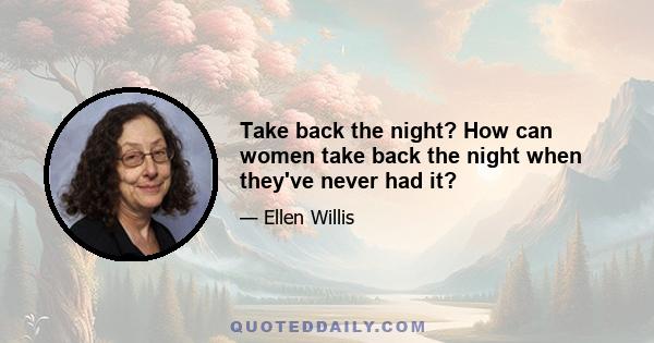 Take back the night? How can women take back the night when they've never had it?