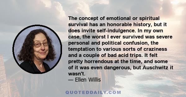 The concept of emotional or spiritual survival has an honorable history, but it does invite self-indulgence. In my own case, the worst I ever survived was severe personal and political confusion, the temptation to