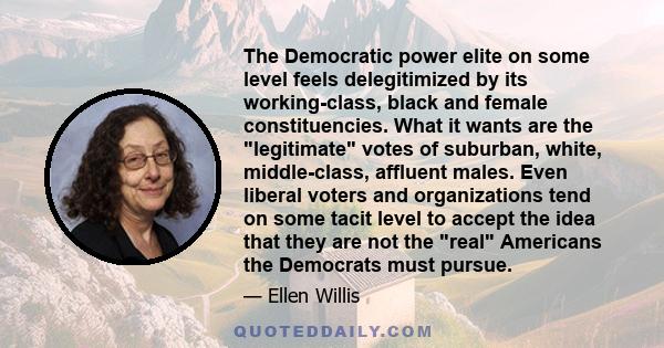 The Democratic power elite on some level feels delegitimized by its working-class, black and female constituencies. What it wants are the legitimate votes of suburban, white, middle-class, affluent males. Even liberal