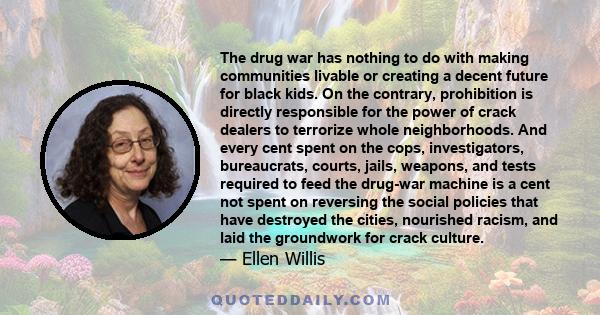 The drug war has nothing to do with making communities livable or creating a decent future for black kids. On the contrary, prohibition is directly responsible for the power of crack dealers to terrorize whole