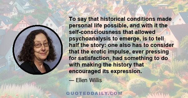 To say that historical conditions made personal life possible, and with it the self-consciousness that allowed psychoanalysis to emerge, is to tell half the story: one also has to consider that the erotic impulse, ever