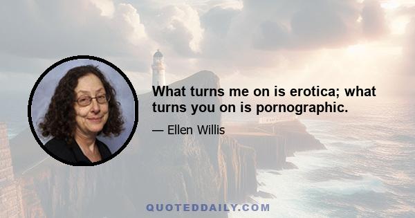 What turns me on is erotica; what turns you on is pornographic.