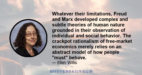 Whatever their limitations, Freud and Marx developed complex and subtle theories of human nature grounded in their observation of individual and social behavior. The crackpot rationalism of free-market economics merely