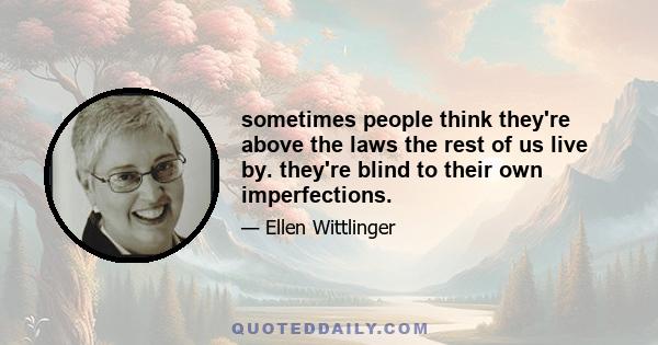 sometimes people think they're above the laws the rest of us live by. they're blind to their own imperfections.