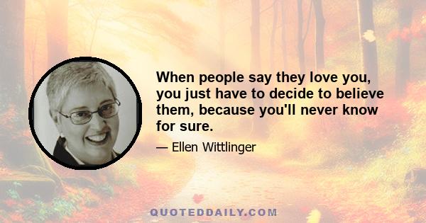 When people say they love you, you just have to decide to believe them, because you'll never know for sure.