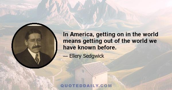 In America, getting on in the world means getting out of the world we have known before.