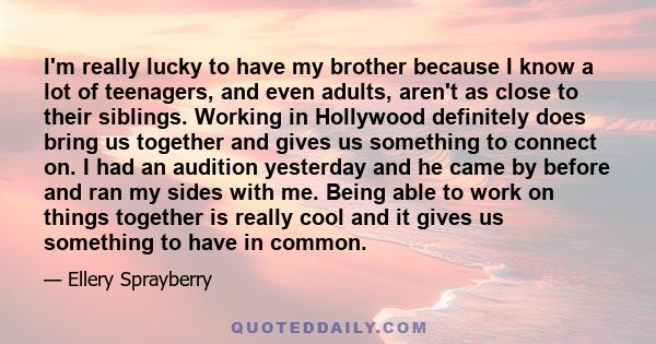 I'm really lucky to have my brother because I know a lot of teenagers, and even adults, aren't as close to their siblings. Working in Hollywood definitely does bring us together and gives us something to connect on. I