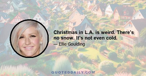 Christmas in L.A. is weird. There's no snow. It's not even cold.