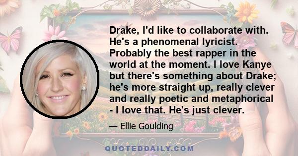 Drake, I'd like to collaborate with. He's a phenomenal lyricist. Probably the best rapper in the world at the moment. I love Kanye but there's something about Drake; he's more straight up, really clever and really