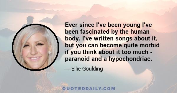 Ever since I've been young I've been fascinated by the human body. I've written songs about it, but you can become quite morbid if you think about it too much - paranoid and a hypochondriac.