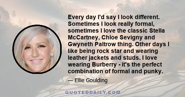 Every day I'd say I look different. Sometimes I look really formal, sometimes I love the classic Stella McCartney, Chloe Sevigny and Gwyneth Paltrow thing. Other days I like being rock star and wearing leather jackets