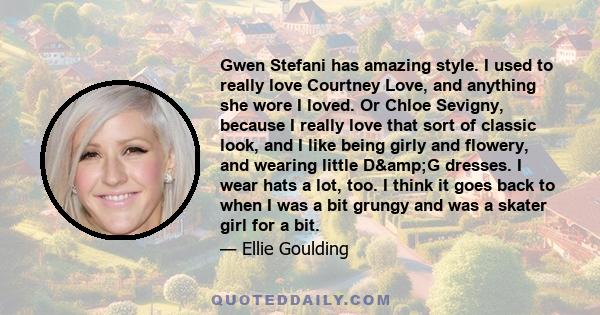 Gwen Stefani has amazing style. I used to really love Courtney Love, and anything she wore I loved. Or Chloe Sevigny, because I really love that sort of classic look, and I like being girly and flowery, and wearing