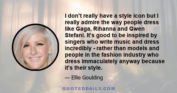 I don't really have a style icon but I really admire the way people dress like Gaga, Rihanna and Gwen Stefani. It's good to be inspired by singers who write music and dress incredibly - rather than models and people in