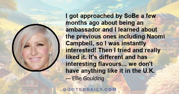 I got approached by SoBe a few months ago about being an ambassador and I learned about the previous ones including Naomi Campbell, so I was instantly interested! Then I tried and really liked it. It's different and has 