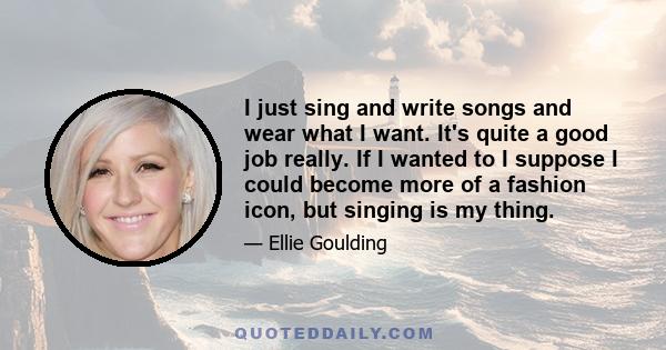 I just sing and write songs and wear what I want. It's quite a good job really. If I wanted to I suppose I could become more of a fashion icon, but singing is my thing.