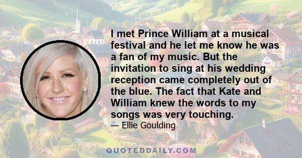 I met Prince William at a musical festival and he let me know he was a fan of my music. But the invitation to sing at his wedding reception came completely out of the blue. The fact that Kate and William knew the words