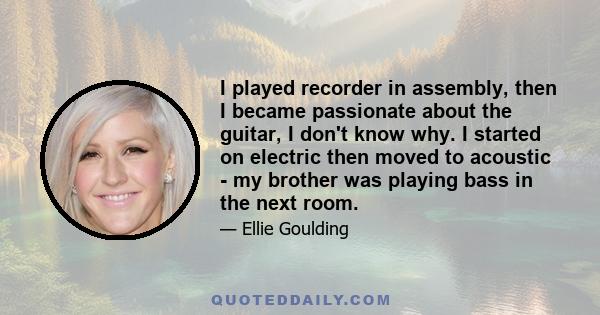 I played recorder in assembly, then I became passionate about the guitar, I don't know why. I started on electric then moved to acoustic - my brother was playing bass in the next room.